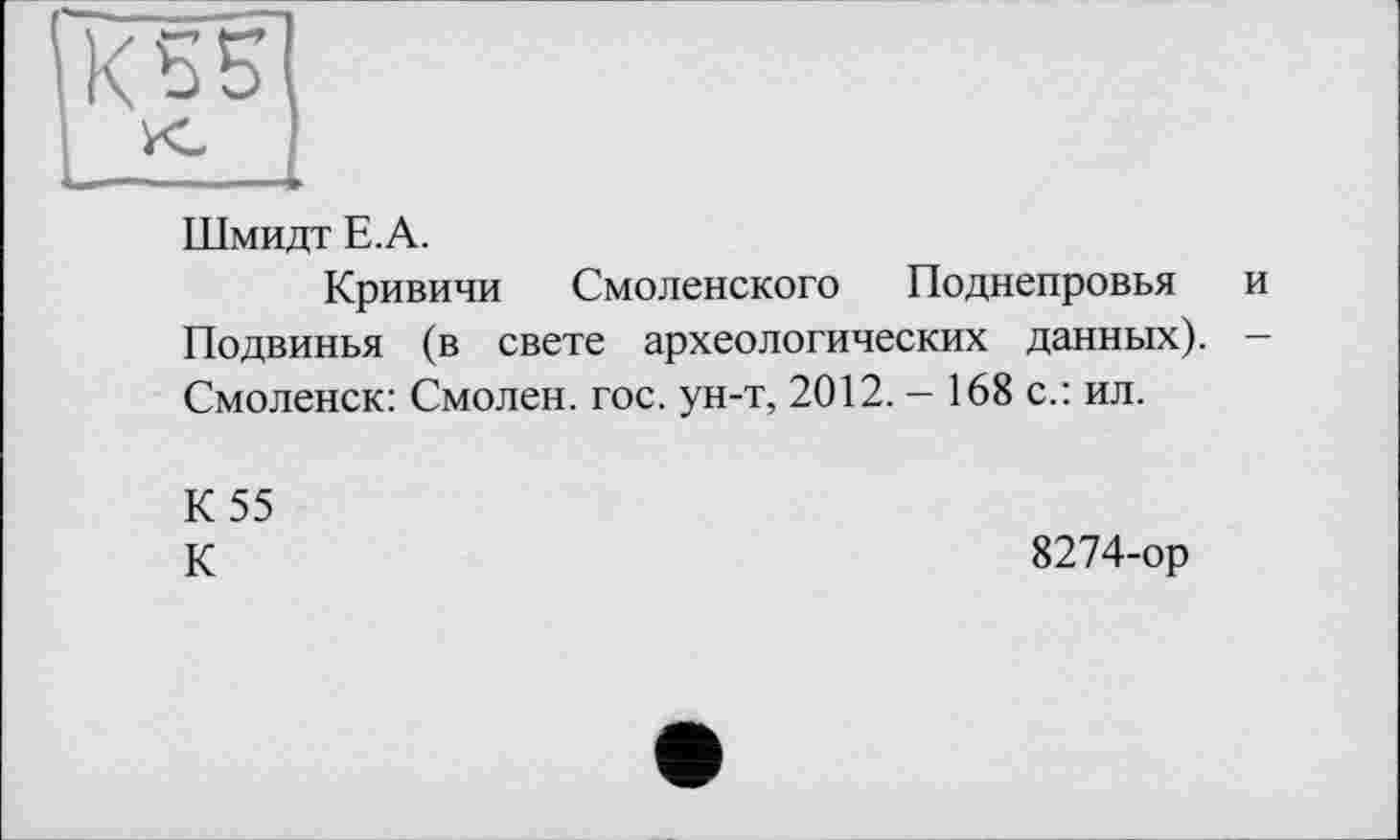 ﻿Шмидт Е.А.
Кривичи Смоленского Поднепровья и Подвинья (в свете археологических данных). -Смоленск: Смолен, гос. ун-т, 2012. — 168 с.: ил.
К 55
К
8274-ор